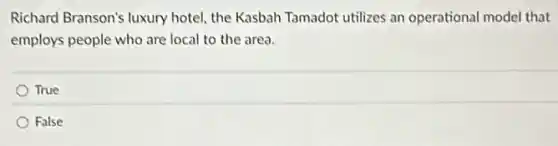 Richard Branson's luxury hotel, the Kasbah Tamadot utilizes an operational model that
employs people who are local to the area.
True
False