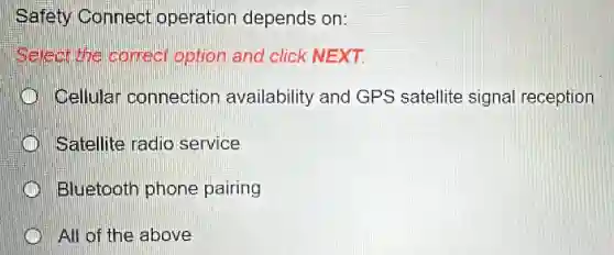 Safety Connect operation depends on:
Select the correct option and click NEXT.
III Cellular connection availability and GPS satellite signal reception
Satellite radio service
Bluetooth phone pairing
All of the above