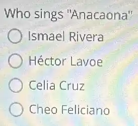 Who sings "Anacaona"
Ismael Rivera
Héctor Lavoe
Celia Cruz
Cheo Feliciano