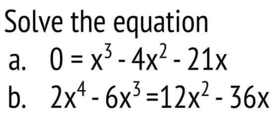Solve the equation
a 0=x^3-4x^2-21x
b 2x^4-6x^3=12x^2-36x