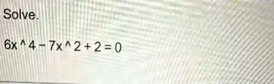 Solve.
6x^wedge 4-7x^wedge 2+2=0