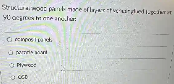 Structural wood panels made of layers of veneer glued together at
90 degrees to one another:
composit panels
particle board
Plywood
OSB