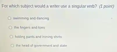 For which subject would a writer use a singular verb?(1 point)
swimming and dancing
the fingers and toes
folding pants and ironing shirts
the head of government and state