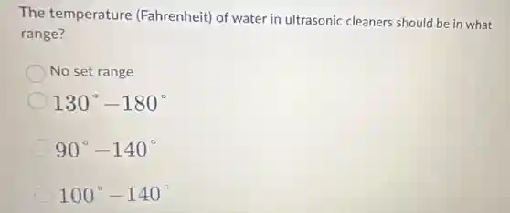 The temperature (Fahrenheit) of water in ultrasonic cleaners should be in what
range?
No set range
130^circ -180^circ 
90^circ -140^circ 
100^circ -140^circ