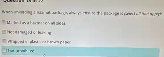 When unloading a hazmat package, always ensure the package is (select all that apply):
Marked as a hazmat on all sides
Not damaged or leaking
Wrapped in plastic or brown paper
Not prohibited