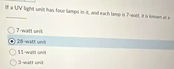 If a UV light unit has four lamps in it, and each lamp is 7-watt, it is known as a
__
7-watt unit
28-watt unit
11-watt unit
3-watt unit