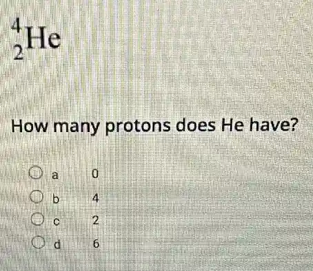 (}_{2)^4He
How many protons does He have?
a b
b
C
2
d
6