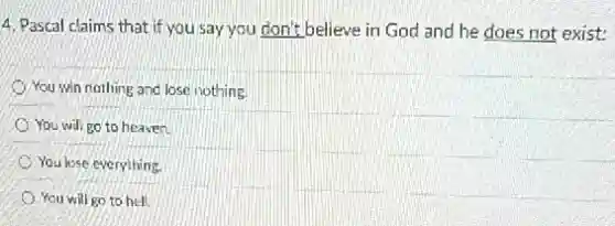 4. Pascal claims that if you say you don't believe in God and he does not exist:
You win nothing and lose nothing.
You will go to heaven.
You lose everything.
You will go to hell