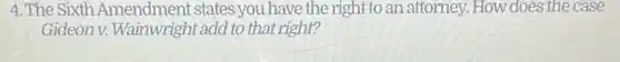 4. The Sixth Amendment states you have the right to an attorney. How does the case
Gideon v.Wainwright add to that right?