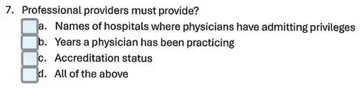 7. Professional providers must provide?
a. Names of hospitals where physicians have admitting privileges
b. Years a physician has been practicing
c. Accreditation status
d. All of the above