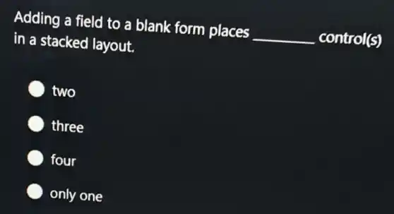 Adding a field to a blank form places __ control(s)
in a stacked layout.
two
three
four
only one