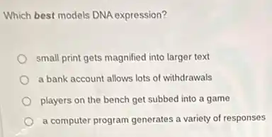 Which best models DNA expression?
small print gets magnified into larger text
a bank account allows lots of withdrawals
players on the bench get subbed into a game
a computer program generates a variety of responses