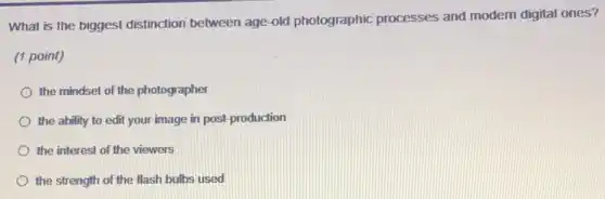 What is the biggest distinction between age-old photographic processes and modern digital ones?
(1 point)
the mindset of the photographer
the ability to edit your image in post production
the interest of the viewers
the strength of the flash bulbs used