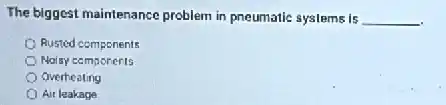 The biggest maintenance problem in pneumatic systems is __
Rusted components
Noisy components
Overheating
Air leakage