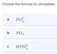 Choose the formula for phosphate.
a PO_(4)^3-
b PO_(4)
c HPO_(4)^2-