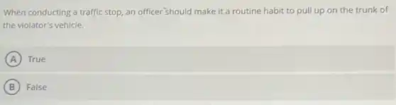 When conducting a traffic stop, an officer should make it a routine habit to pull up on the trunk of
the violator's vehicle.
A True
B False