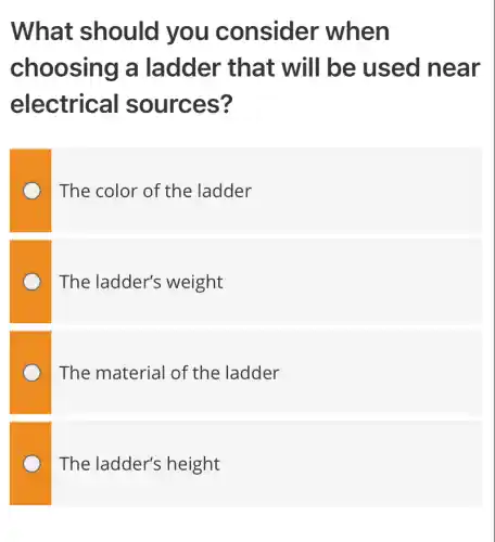 What should you consider when
choosing a ladder that will be used near
electrical sources?
The color of the ladder
The ladder's weight
The material of the ladder
The ladder's height