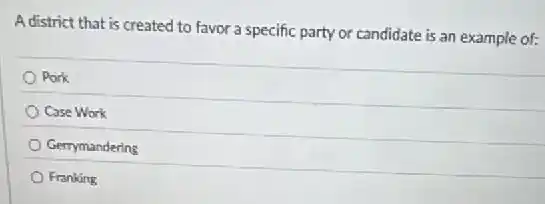 A district that is created to favor a specific party or candidate is an example of:
Pork
Case Work
Gerrymandering
Franking