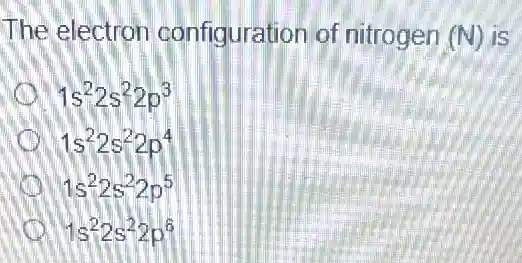 The electron configuration of nitrogen (N) is
1s^22s^22p^3
th 1s^22s^22p^4
1s^22s^22p^5
1s^22s^22p^6
