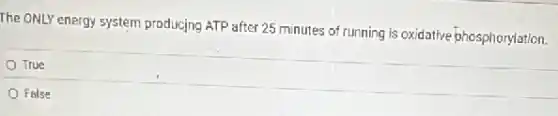 The ONLY energy system producing ATP after 25 minutes of running is oxidative phosphorylation.
True
False