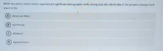 While the entire United States experienced significant demographic shifts during and after World War II,the greatest changes took
place in the
A American West
B Northeast.
C ) Midwest.
D Appalachians
