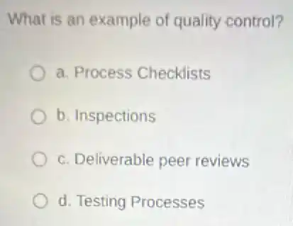 What is an example of quality control?
a. Process Checklists
b. Inspections
c. Deliverable peer reviews
d. Testing Processes