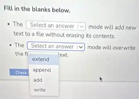 Fill in the blanks below.
The square mode will add new v
text to a file without erasing its contents.
The square mode will overwrite v
the fi
square
text
extend
append
add