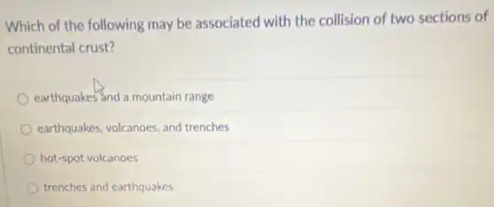 Which of the following may be associated with the collision of two sections of
continental crust?
earthquakes and a mountain range
earthquakes, volcanoes, and trenches
hot-spot volcanoes
trenches and earthquakes