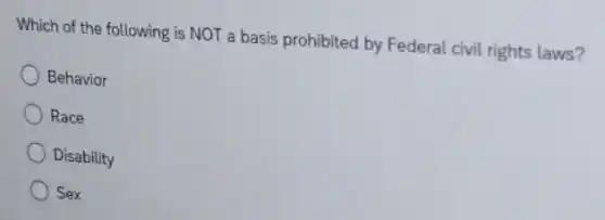 Which of the following is NOT a basis prohibited by Federal civil rights laws?
Behavior
Race
Disability
Sex
