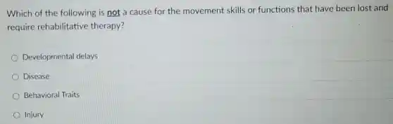 Which of the following is not a cause for the movement skills or functions that have been lost and
require rehabilitative therapy?
Developmenta delays
Disease
Behavioral Traits