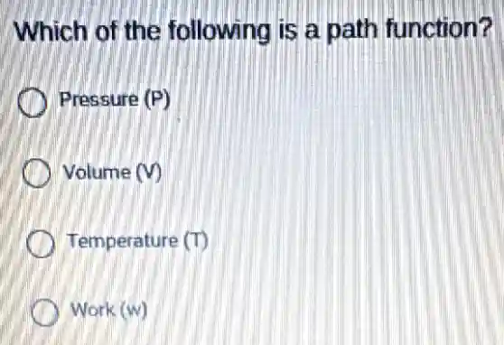 Which of the following is a path function?
Pressure (P)
Volume (V)
Temperature (T)
Work (w)