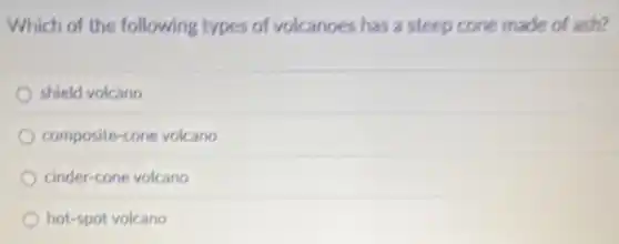 Which of the following types of volcanoes has a steep cone made of ash?
shield volcano
composite-cone volcano
cinder-cone volcano
hot-spot volcano