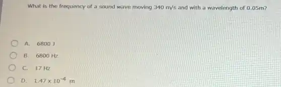 What is the frequency of a sound wave moving 340m/s and with a wavelength of 0.05m?
A. 68003
B. 6800 Hz
C. 17 Hz
D. 1.47times 10^-4m