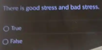 There is good stress and bad stress.
True
False