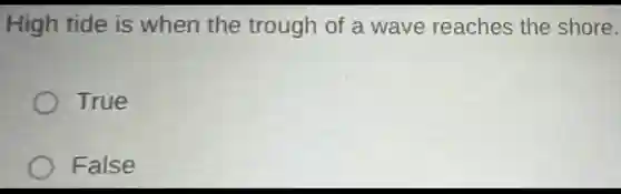 High tide is when the trough of a wave reaches the shore.
True
False
