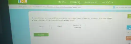 Homophones are words that sound the same but have different meanings. The root phon
means sound. What does the root homo mean?
carry
same
look at or
observe