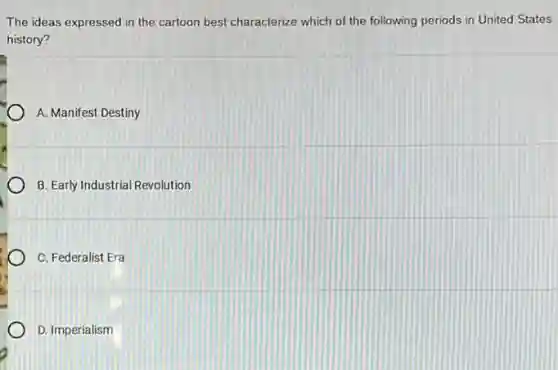 The ideas expressed in the cartoon best characterize which of the following periods in United States
history?
A. Manifest Destiny
B. Early Industrial Revolution
C. Federalist Era
D. Imperialism