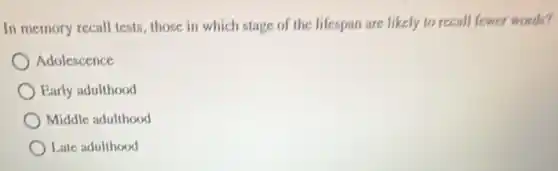 In memory recall tests those in which stage of the lifespan are likely to recall fewer words?
Adolescence
Early adulthood
Middle adulthood
Late adulthood