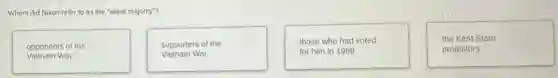 Whom did Nixon refer to as the "silent majority"?
opponents of the
Vietnam War
supporters of the
Vietnam War
those who had voted
for him in 1968
the Kent State
protestors