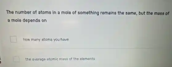The number of atoms in a mole of something remains the same, but the mass of
a mole depends on
how many atoms you have
the average atomic mass of the elements