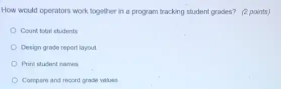 How would operators work together in a program tracking student grades?(2 points)
Count total students
Design grade report layout
Print student names
Compare and record grade values