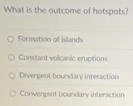 What is the outcome of hotspots?
Formation of islands
Constant volcanic eruptions
Divergent boundary interaction
Convergent boundary interaction