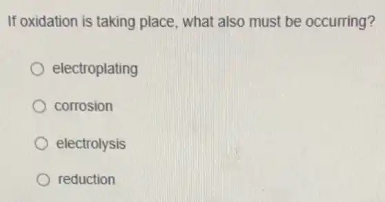 If oxidation is taking place, what also must be occurring?
electroplating
corrosion
electrolysis
reduction