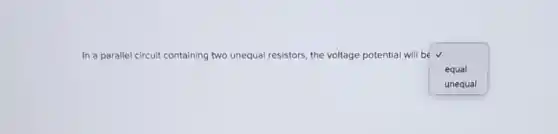 In a parallel circuit containing two unequal resistors, the voltage potential will be
square 
.
equal