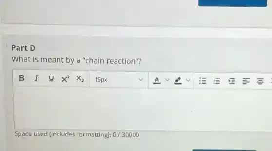 Part D
What is meant by a "chain reaction"?
square 
square 
Space used (includes formatting): 0/30000