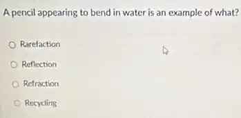 A pencil appearing to bend in water is an example of what?
Rarefaction
Reflection
Refraction
Recycling