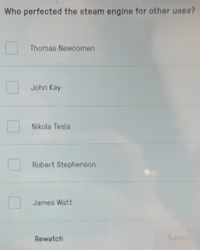 Who perfected the steam engine for other uses?
Thomas Newcomen
John Kay
Nikola Tesla
Robert Stephenson
James Watt
Rewatch