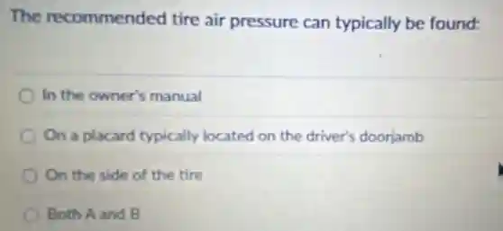 The recommended tire air pressure can typically be found:
In the owner's manual
On a placard typically located on the driver's doorjamb
On the side of the tire
Both A and B