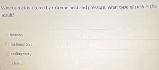 When a rock is altered by extreme heat and pressure, what type of rock is the
result?
igneous
metamorphic
sedimentary
clastic