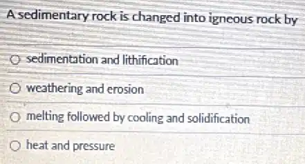 A sedimentary rock is changed into igneous rock by
sedimentation and lithification
weathering and erosion
melting followed by cooling and solidification
heat and pressure
